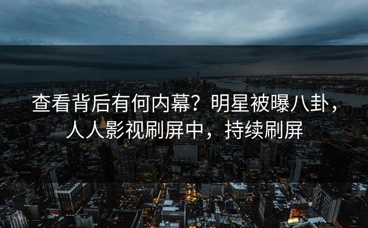 查看背后有何内幕？明星被曝八卦，人人影视刷屏中，持续刷屏