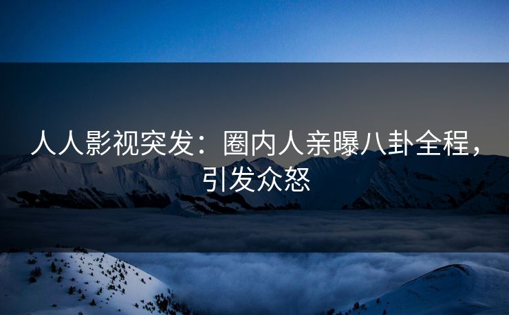 人人影视突发：圈内人亲曝八卦全程，引发众怒