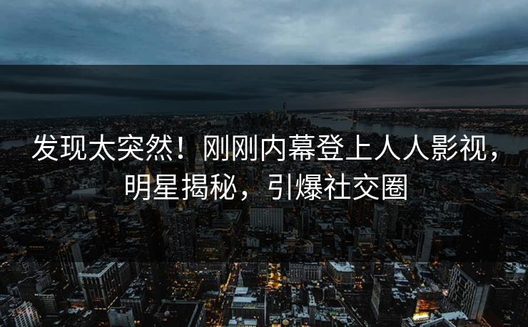 发现太突然！刚刚内幕登上人人影视，明星揭秘，引爆社交圈
