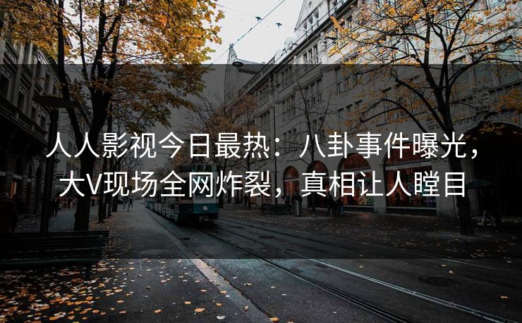 人人影视今日最热：八卦事件曝光，大V现场全网炸裂，真相让人瞠目
