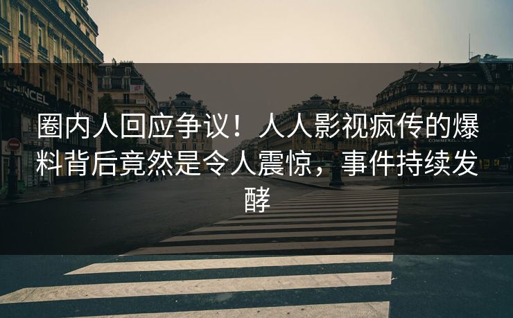 圈内人回应争议！人人影视疯传的爆料背后竟然是令人震惊，事件持续发酵