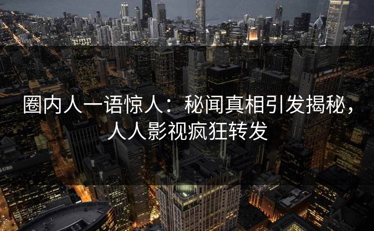 圈内人一语惊人：秘闻真相引发揭秘，人人影视疯狂转发