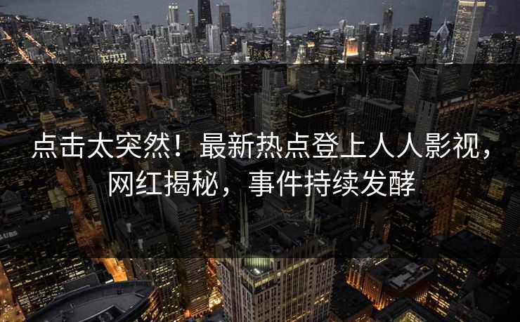 点击太突然！最新热点登上人人影视，网红揭秘，事件持续发酵