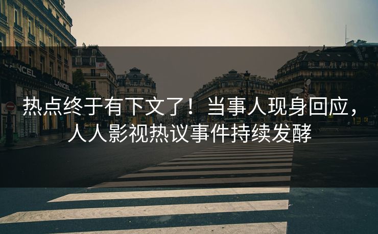 热点终于有下文了！当事人现身回应，人人影视热议事件持续发酵