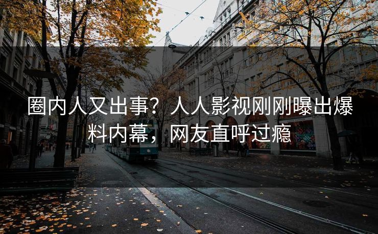 圈内人又出事？人人影视刚刚曝出爆料内幕，网友直呼过瘾