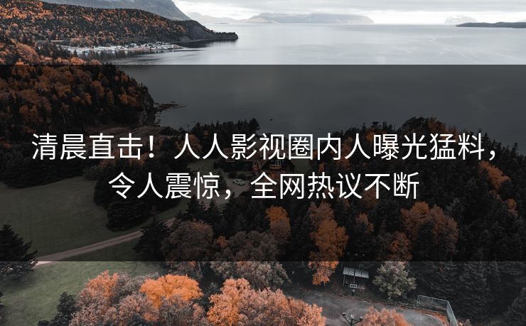清晨直击！人人影视圈内人曝光猛料，令人震惊，全网热议不断