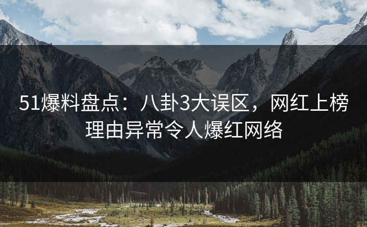 51爆料盘点：八卦3大误区，网红上榜理由异常令人爆红网络