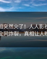 清晨真相突然火了！人人影视网红居然全网炸裂，真相让人瞠目