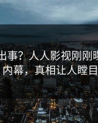明星又出事？人人影视刚刚曝出花絮内幕，真相让人瞠目