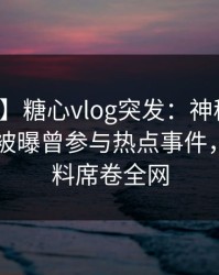 【爆料】糖心vlog突发：神秘人在今日凌晨被曝曾参与热点事件，出乎意料席卷全网