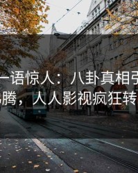 当事人一语惊人：八卦真相引发热血沸腾，人人影视疯狂转发