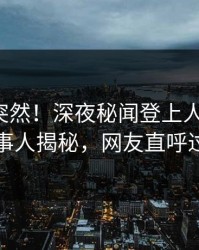 探秘太突然！深夜秘闻登上人人影视，当事人揭秘，网友直呼过瘾