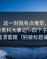 说真的，这一刻我有点难受，别再被“最新黑料大事记”四个字牵着走，先看清套路（别被标题骗了）