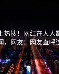 查看冲上热搜！网红在人人影视被爆秘闻，网友：网友直呼过瘾