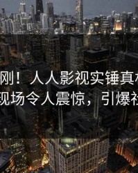 实时刚刚！人人影视实锤真相事件，明星现场令人震惊，引爆社交圈
