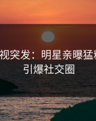 人人影视突发：明星亲曝猛料全程，引爆社交圈