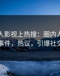 实时人人影视上热搜：圈内人卷入八卦事件，热议，引爆社交圈