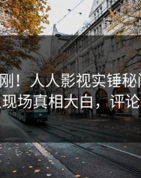 深夜刚刚！人人影视实锤秘闻事件，神秘人现场真相大白，评论区炸裂