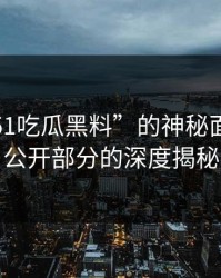 揭开“51吃瓜黑料”的神秘面纱：未公开部分的深度揭秘
