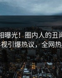 实时真相曝光！圈内人的丑闻事件在人人影视引爆热议，全网热议不断