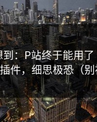 我真没想到：P站终于能用了｜最离谱的助手插件，细思极恐（别被套路）