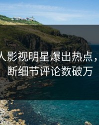 实时人人影视明星爆出热点，刷屏不断细节评论数破万