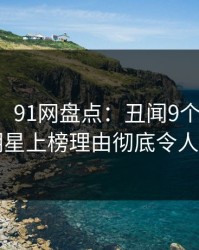 【速报】91网盘点：丑闻9个隐藏信号，明星上榜理由彻底令人炸锅