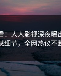 限时查看：人人影视深夜曝出秘闻震撼细节，全网热议不断