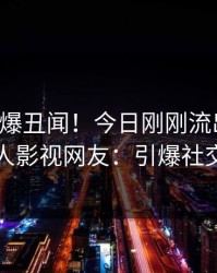 明星又爆丑闻！今日刚刚流出爆料，人人影视网友：引爆社交圈