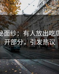 揭开神秘面纱：有人放出吃瓜51未公开部分，引发热议
