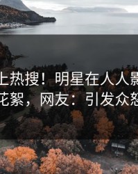 深扒冲上热搜！明星在人人影视被爆花絮，网友：引发众怒