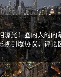 今晚真相曝光！圈内人的内幕事件在人人影视引爆热议，评论区炸裂