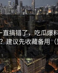 你可能一直搞错了，吃瓜爆料-时间线怎么对？建议先收藏备用（别眨眼）
