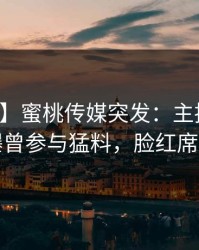 【爆料】蜜桃传媒突发：主持人在深夜被曝曾参与猛料，脸红席卷全网