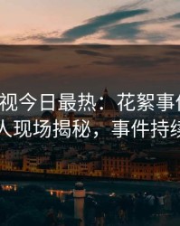 人人影视今日最热：花絮事件曝光，当事人现场揭秘，事件持续发酵