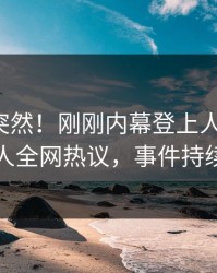 揭秘太突然！刚刚内幕登上人人影视，当事人全网热议，事件持续发酵