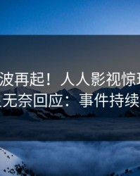 清晨风波再起！人人影视惊现猛料，明星无奈回应：事件持续发酵