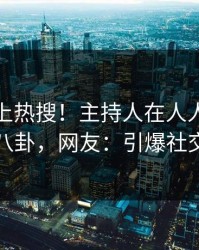 速看冲上热搜！主持人在人人影视被爆八卦，网友：引爆社交圈