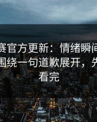 每日大赛官方更新：情绪瞬间被点燃太扎心围绕一句道歉展开，先把这段看完