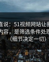 别怪我直说：51视频网站让我服气的点不是内容，是筛选条件处理得很细（细节决定一切）