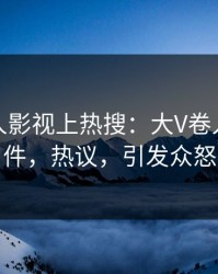 深夜人人影视上热搜：大V卷入猛料事件，热议，引发众怒