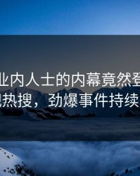 揭秘！业内人士的内幕竟然登上人人影视热搜，劲爆事件持续发酵