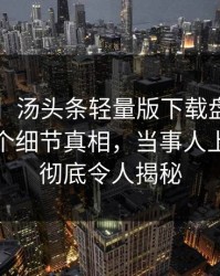 【爆料】汤头条轻量版下载盘点：toutiao10个细节真相，当事人上榜理由彻底令人揭秘