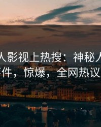最新人人影视上热搜：神秘人卷入花絮事件，惊爆，全网热议不断