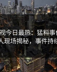 人人影视今日最热：猛料事件曝光，圈内人现场揭秘，事件持续发酵