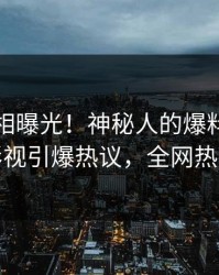 刚刚真相曝光！神秘人的爆料事件在人人影视引爆热议，全网热议不断