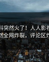 刚刚猛料突然火了！人人影视神秘人居然全网炸裂，评论区炸裂