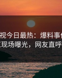 人人影视今日最热：爆料事件曝光，网红现场曝光，网友直呼过瘾