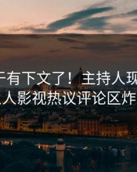 热点终于有下文了！主持人现身回应，人人影视热议评论区炸裂