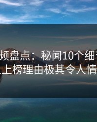 樱花视频盘点：秘闻10个细节真相，当事人上榜理由极其令人情不自禁